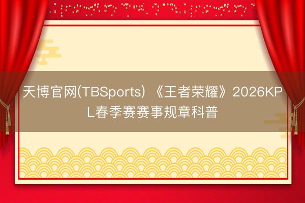 天博官网(TBSports) 《王者荣耀》2026KPL春季赛赛事规章科普