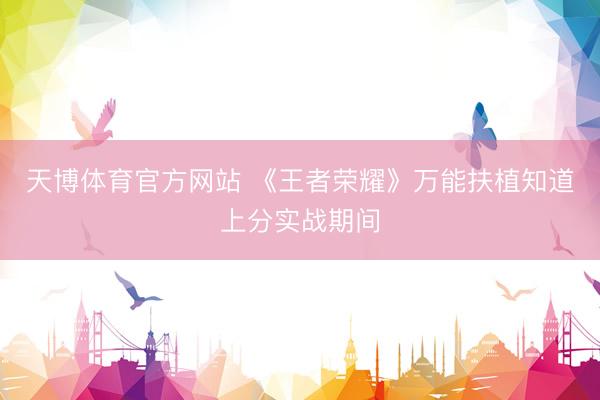 天博体育官方网站 《王者荣耀》万能扶植知道上分实战期间