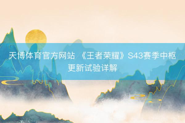 天博体育官方网站 《王者荣耀》S43赛季中枢更新试验详解