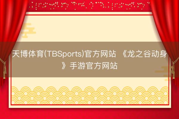 天博体育(TBSports)官方网站 《龙之谷动身》手游官方网站