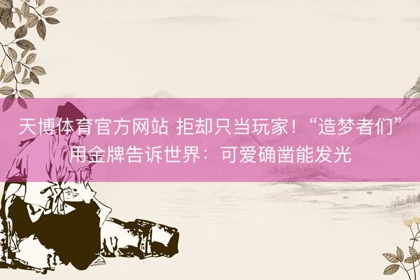 天博体育官方网站 拒却只当玩家！“造梦者们”用金牌告诉世界：可爱确凿能发光