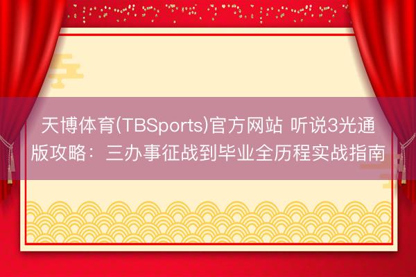天博体育(TBSports)官方网站 听说3光通版攻略：三办事征战到毕业全历程实战指南