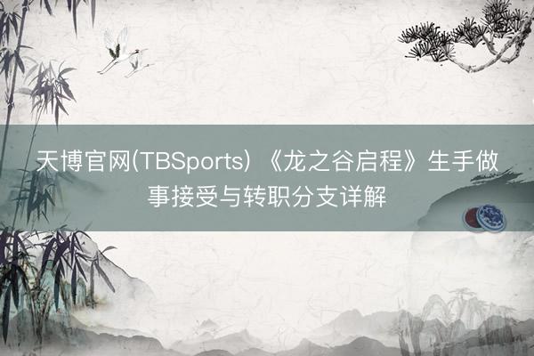天博官网(TBSports) 《龙之谷启程》生手做事接受与转职分支详解