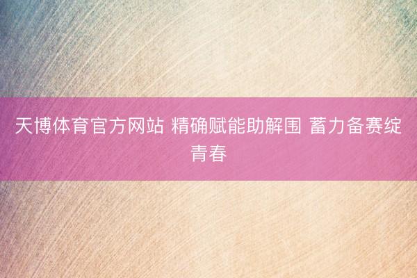 天博体育官方网站 精确赋能助解围 蓄力备赛绽青春