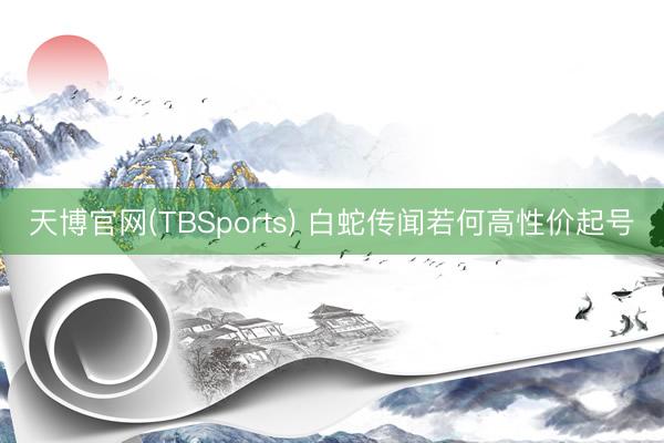 天博官网(TBSports) 白蛇传闻若何高性价起号