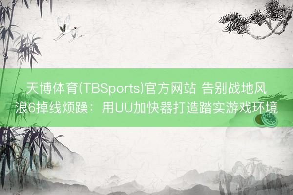 天博体育(TBSports)官方网站 告别战地风浪6掉线烦躁：用UU加快器打造踏实游戏环境