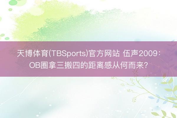 天博体育(TBSports)官方网站 伍声2009：OB圈拿三搬四的距离感从何而来？