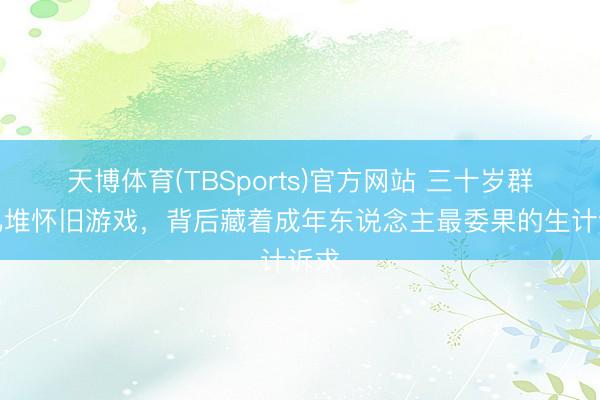 天博体育(TBSports)官方网站 三十岁群体扎堆怀旧游戏，背后藏着成年东说念主最委果的生计诉求