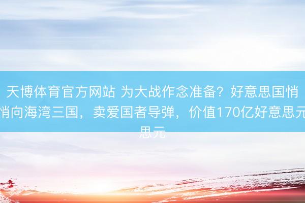 天博体育官方网站 为大战作念准备？好意思国悄悄向海湾三国，卖爱国者导弹，价值170亿好意思元