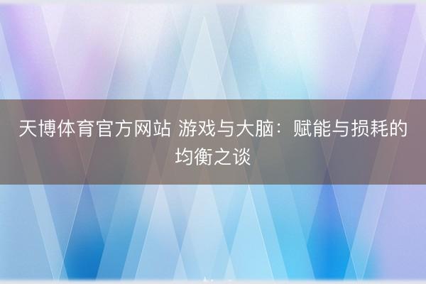 天博体育官方网站 游戏与大脑：赋能与损耗的均衡之谈