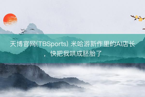 天博官网(TBSports) 米哈游新作里的AI店长，快把我哄成胚胎了
