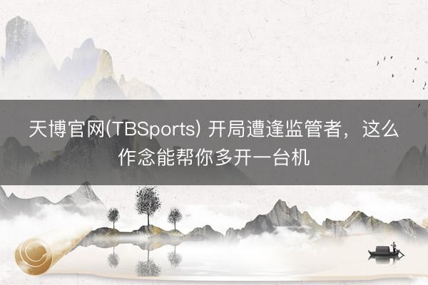天博官网(TBSports) 开局遭逢监管者，这么作念能帮你多开一台机