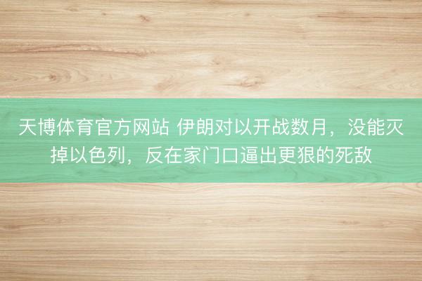 天博体育官方网站 伊朗对以开战数月，没能灭掉以色列，反在家门口逼出更狠的死敌