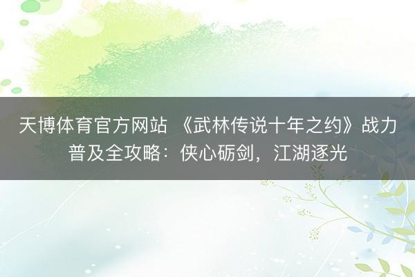 天博体育官方网站 《武林传说十年之约》战力普及全攻略：侠心砺剑，江湖逐光
