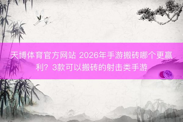天博体育官方网站 2026年手游搬砖哪个更赢利？3款可以搬砖的射击类手游