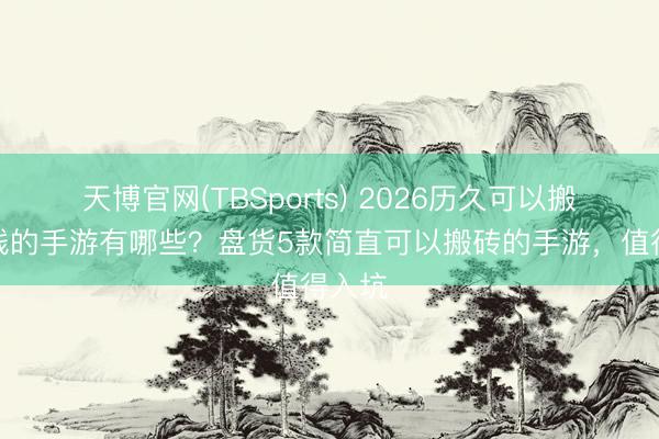 天博官网(TBSports) 2026历久可以搬砖挣钱的手游有哪些？盘货5款简直可以搬砖的手游，值得入坑