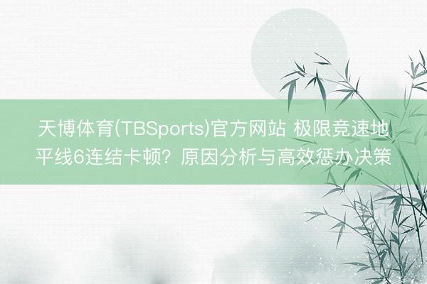 天博体育(TBSports)官方网站 极限竞速地平线6连结卡顿？原因分析与高效惩办决策