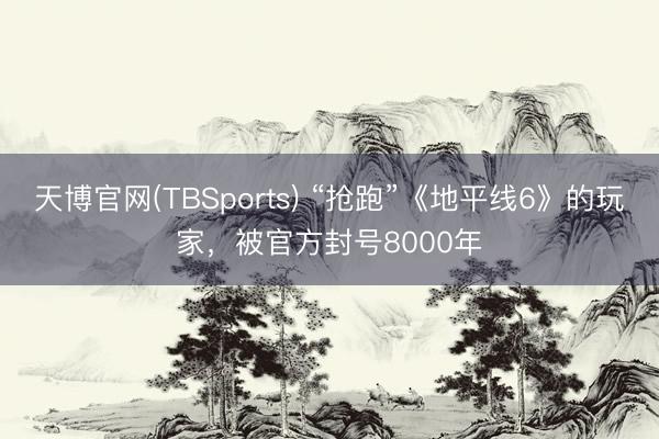 天博官网(TBSports) “抢跑”《地平线6》的玩家，被官方封号8000年