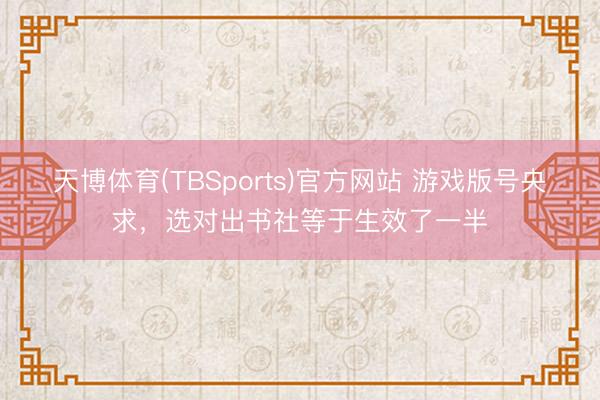 天博体育(TBSports)官方网站 游戏版号央求，选对出书社等于生效了一半