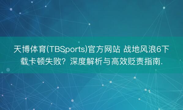 天博体育(TBSports)官方网站 战地风浪6下载卡顿失败？深度解析与高效贬责指南.