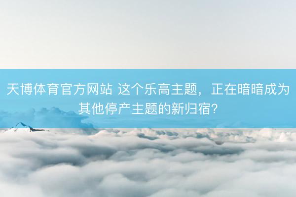 天博体育官方网站 这个乐高主题，正在暗暗成为其他停产主题的新归宿？