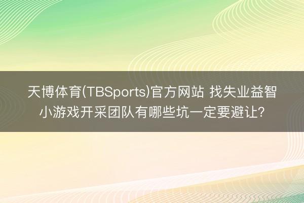 天博体育(TBSports)官方网站 找失业益智小游戏开采团队有哪些坑一定要避让？
