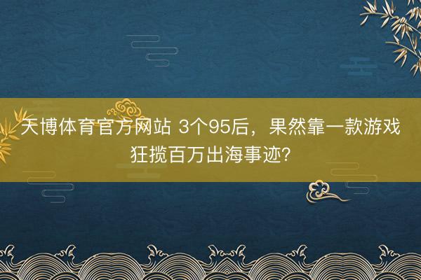 天博体育官方网站 3个95后，果然靠一款游戏狂揽百万出海事迹？
