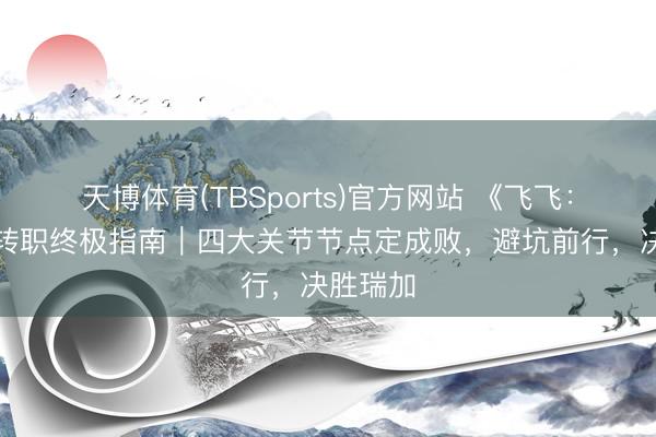 天博体育(TBSports)官方网站 《飞飞：再见》转职终极指南｜四大关节节点定成败，避坑前行，决胜瑞加