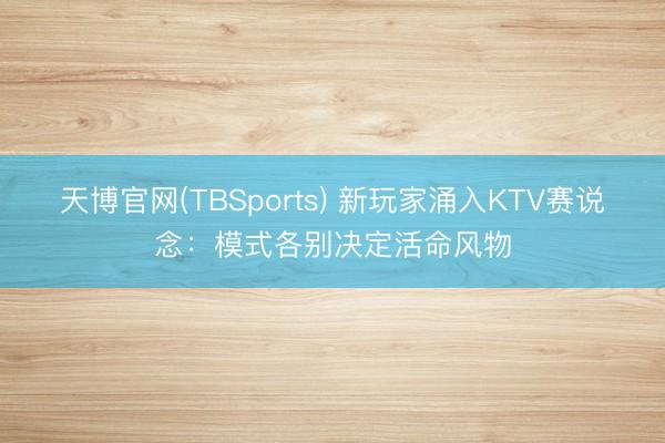 天博官网(TBSports) 新玩家涌入KTV赛说念：模式各别决定活命风物