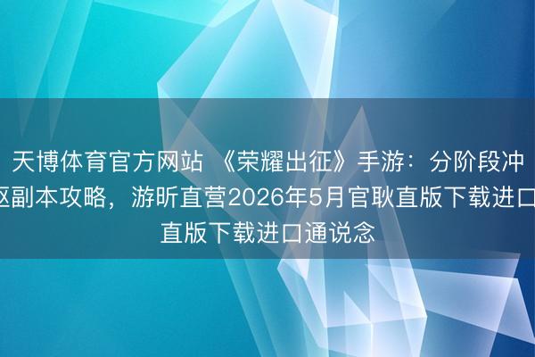 天博体育官方网站 《荣耀出征》手游：分阶段冲级+中枢副本攻略，游昕直营2026年5月官耿直版下载进口通说念