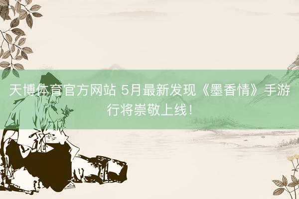 天博体育官方网站 5月最新发现《墨香情》手游行将崇敬上线！