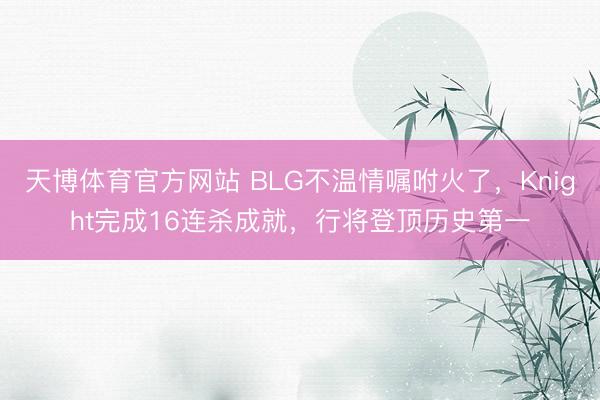 天博体育官方网站 BLG不温情嘱咐火了，Knight完成16连杀成就，行将登顶历史第一