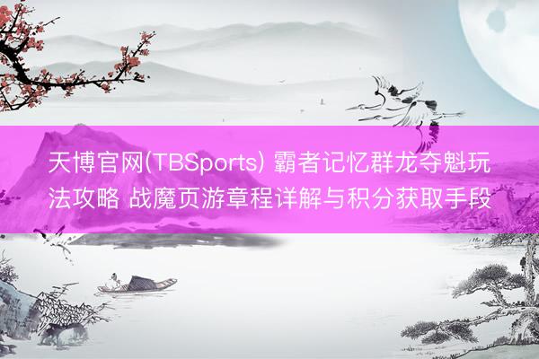 天博官网(TBSports) 霸者记忆群龙夺魁玩法攻略 战魔页游章程详解与积分获取手段
