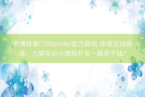 天博体育(TBSports)官方网站 体感互动游戏、大屏互动小游戏开发一般若干钱？