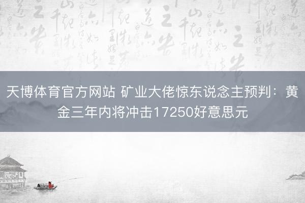 天博体育官方网站 矿业大佬惊东说念主预判：黄金三年内将冲击17250好意思元