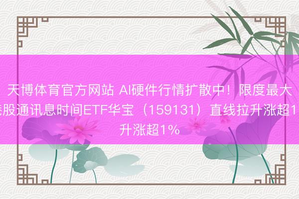 天博体育官方网站 AI硬件行情扩散中！限度最大港股通讯息时间ETF华宝（159131）直线拉升涨超1%