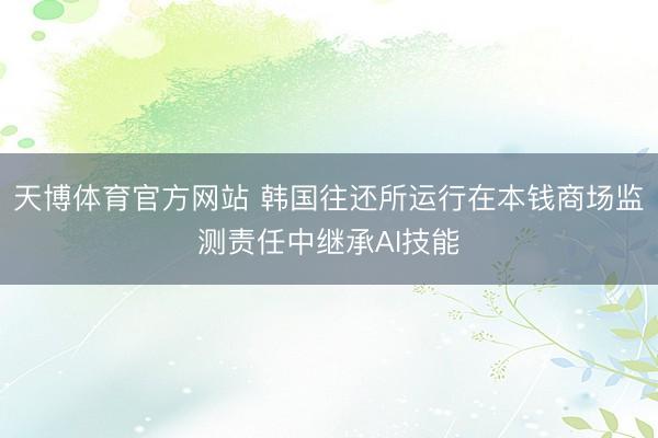 天博体育官方网站 韩国往还所运行在本钱商场监测责任中继承AI技能