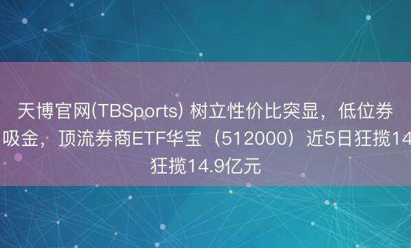 天博官网(TBSports) 树立性价比突显，低位券商暴力吸金，顶流券商ETF华宝（512000）近5日狂揽14.9亿元