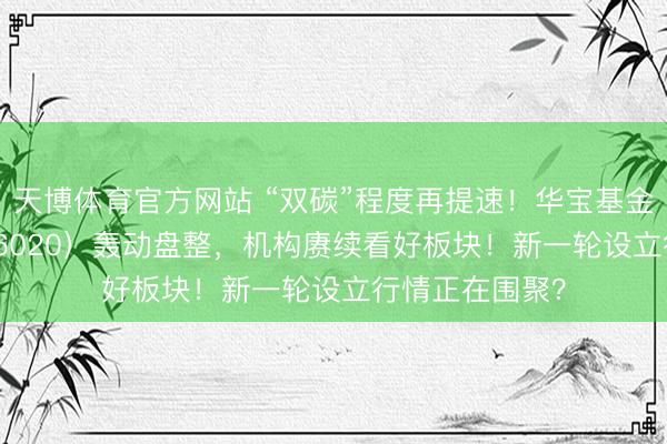 天博体育官方网站 “双碳”程度再提速！华宝基金化工ETF（516020）轰动盘整，机构赓续看好板块！新一轮设立行情正在围聚？