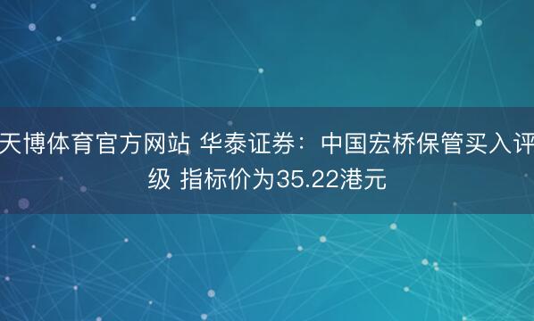 天博体育官方网站 华泰证券：中国宏桥保管买入评级 指标价为35.22港元