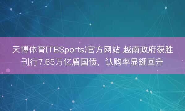 天博体育(TBSports)官方网站 越南政府获胜刊行7.65万亿盾国债，认购率显耀回升