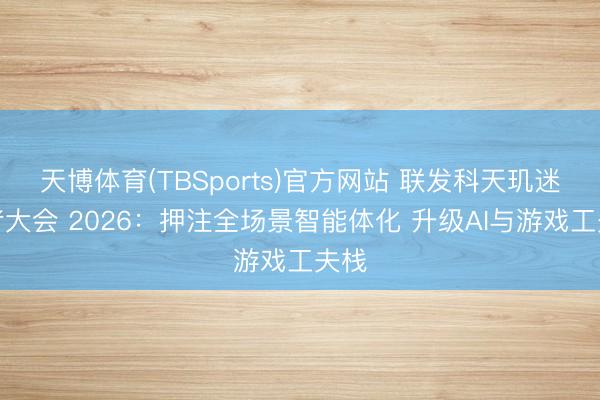 天博体育(TBSports)官方网站 联发科天玑迷惑者大会 2026：押注全场景智能体化 升级AI与游戏工夫栈
