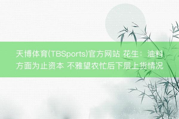 天博体育(TBSports)官方网站 花生：油料方面为止资本 不雅望农忙后下层上货情况