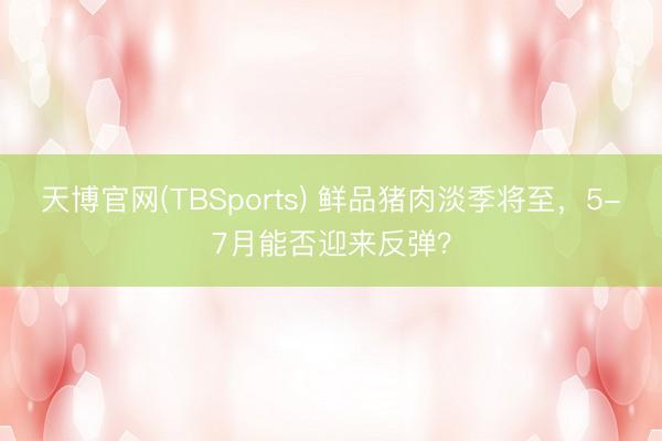 天博官网(TBSports) 鲜品猪肉淡季将至，5-7月能否迎来反弹？