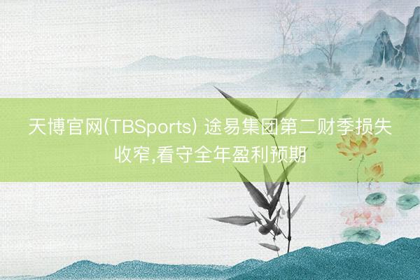 天博官网(TBSports) 途易集团第二财季损失收窄，看守全年盈利预期