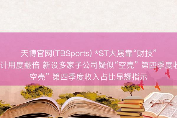 天博官网(TBSports) *ST大晟靠“财技”保壳？2025年审计用度翻倍 新设多家子公司疑似“空壳” 第四季度收入占比显耀指示