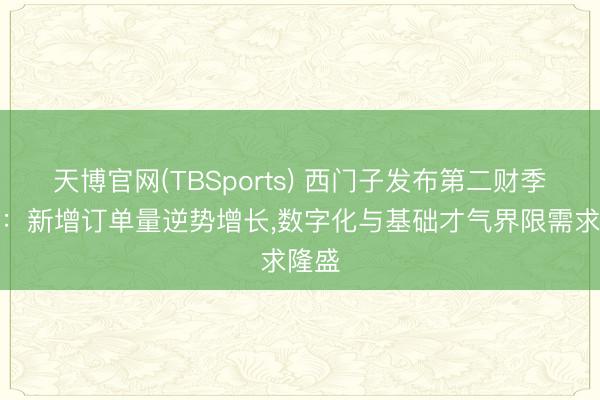 天博官网(TBSports) 西门子发布第二财季财报：新增订单量逆势增长，数字化与基础才气界限需求隆盛