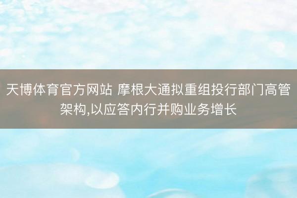 天博体育官方网站 摩根大通拟重组投行部门高管架构，以应答内行并购业务增长