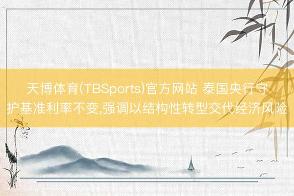 天博体育(TBSports)官方网站 泰国央行守护基准利率不变，强调以结构性转型交代经济风险