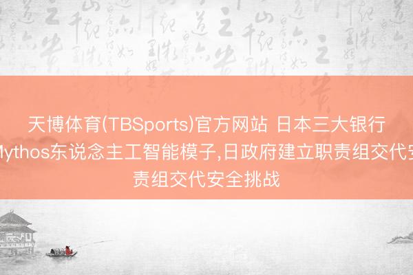 天博体育(TBSports)官方网站 日本三大银行拟接入Mythos东说念主工智能模子，日政府建立职责组交代安全挑战